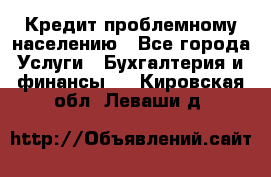 Кредит проблемному населению - Все города Услуги » Бухгалтерия и финансы   . Кировская обл.,Леваши д.